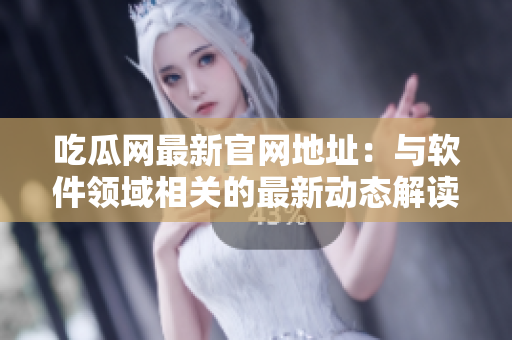 吃瓜网最新官网地址：与软件领域相关的最新动态解读