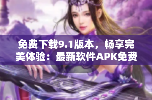 免费下载9.1版本，畅享完美体验：最新软件APK免费版