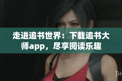 走进追书世界：下载追书大师app，尽享阅读乐趣
