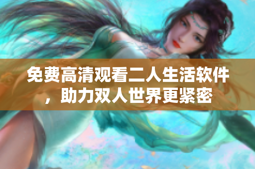 免费高清观看二人生活软件，助力双人世界更紧密