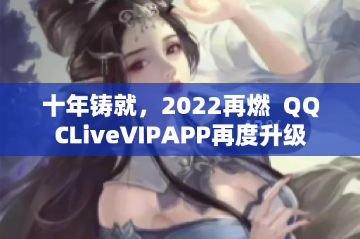 十年铸就，2022再燃  QQCLiveVIPAPP再度升级