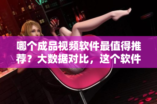 哪个成品视频软件最值得推荐？大数据对比，这个软件最好！