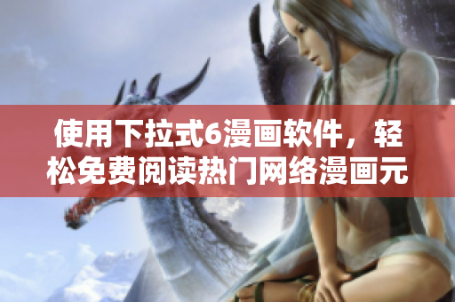 使用下拉式6漫画软件，轻松免费阅读热门网络漫画元尊