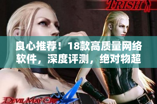 良心推荐！18款高质量网络软件，深度评测，绝对物超所值！