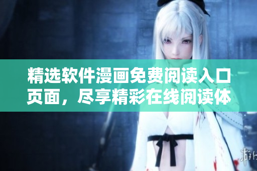 精选软件漫画免费阅读入口页面，尽享精彩在线阅读体验