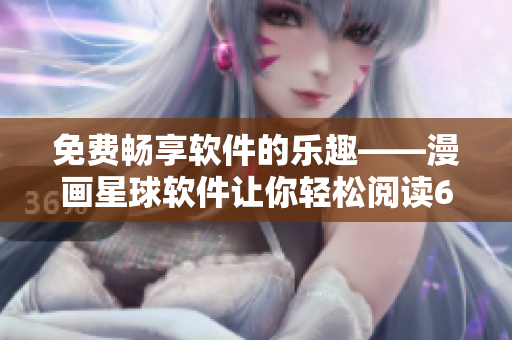 免费畅享软件的乐趣——漫画星球软件让你轻松阅读6漫画！
