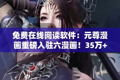 免费在线阅读软件：元尊漫画重磅入驻六漫画！35万+漫迷热情追捧