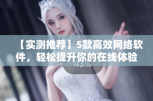 【实测推荐】5款高效网络软件，轻松提升你的在线体验！