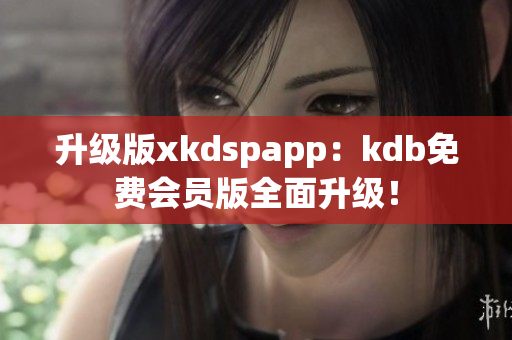 升级版xkdspapp：kdb免费会员版全面升级！