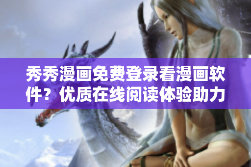 秀秀漫画免费登录看漫画软件？优质在线阅读体验助力重考生！
