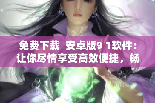 免费下载  安卓版9 1软件：让你尽情享受高效便捷，畅游无限可能！