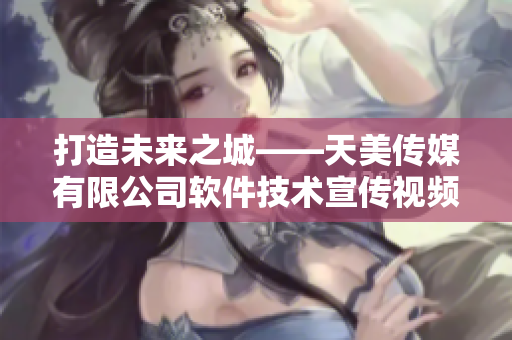 打造未来之城——天美传媒有限公司软件技术宣传视频