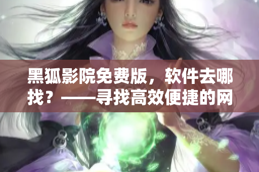 黑狐影院免费版，软件去哪找？——寻找高效便捷的网络软件传播方式