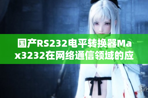 国产RS232电平转换器Max3232在网络通信领域的应用及优势分析