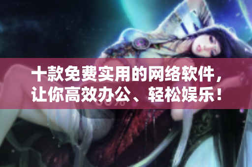 十款免费实用的网络软件，让你高效办公、轻松娱乐！