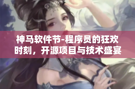 神马软件节-程序员的狂欢时刻，开源项目与技术盛宴