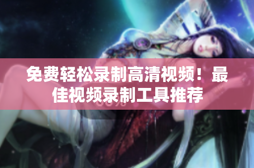 免费轻松录制高清视频！最佳视频录制工具推荐