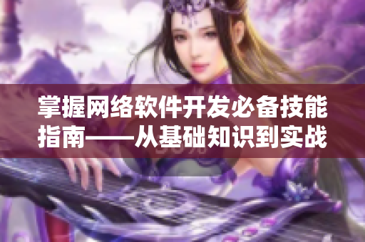 掌握网络软件开发必备技能指南——从基础知识到实战应用