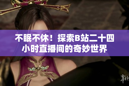 不眠不休！探索B站二十四小时直播间的奇妙世界