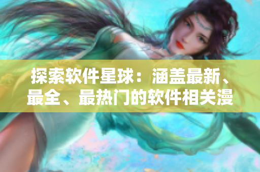 探索软件星球：涵盖最新、最全、最热门的软件相关漫画