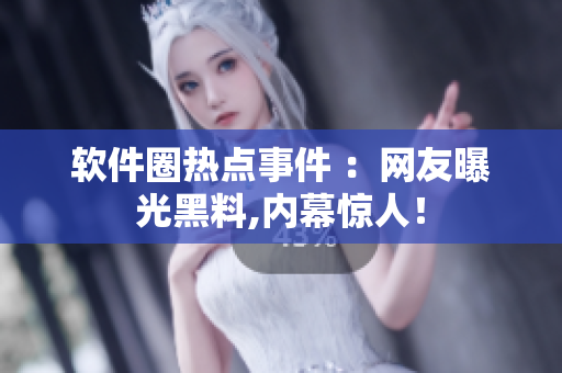 软件圈热点事件 ：网友曝光黑料,内幕惊人！