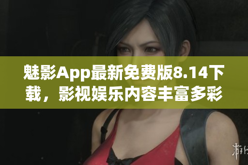 魅影App最新免费版8.14下载，影视娱乐内容丰富多彩