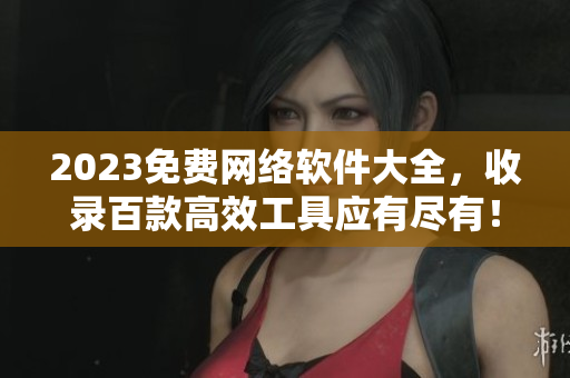 2023免费网络软件大全，收录百款高效工具应有尽有！