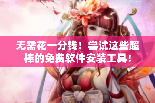 无需花一分钱！尝试这些超棒的免费软件安装工具！