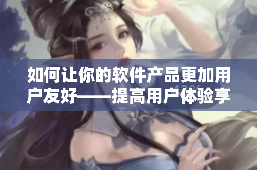 如何让你的软件产品更加用户友好——提高用户体验享受豆豆般的开发乐趣