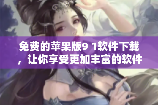 免费的苹果版9 1软件下载，让你享受更加丰富的软件体验！