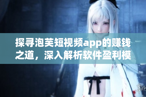 探寻泡芙短视频app的赚钱之道，深入解析软件盈利模式
