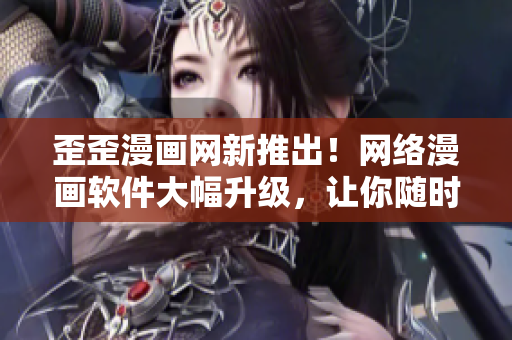 歪歪漫画网新推出！网络漫画软件大幅升级，让你随时畅享海量漫画资源！