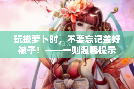 玩拔萝卜时，不要忘记盖好被子！——一则温馨提示