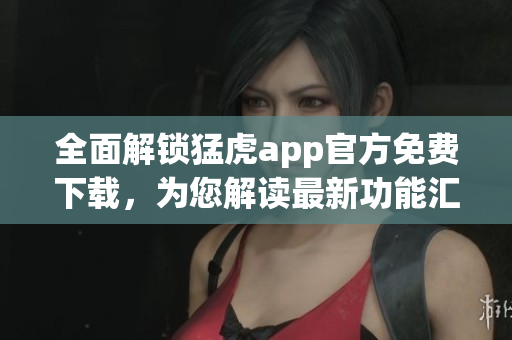 全面解锁猛虎app官方免费下载，为您解读最新功能汇总