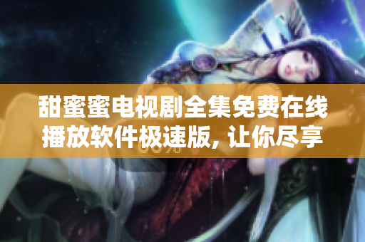甜蜜蜜电视剧全集免费在线播放软件极速版, 让你尽享观影乐趣