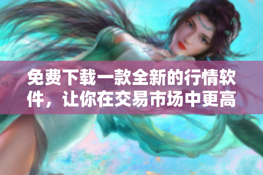 免费下载一款全新的行情软件，让你在交易市场中更高效地操作！