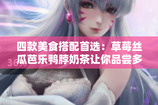 四款美食搭配首选：草莓丝瓜芭乐鸭脖奶茶让你品尝多重口感