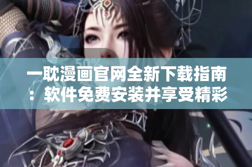 一耽漫画官网全新下载指南：软件免费安装并享受精彩漫画内容