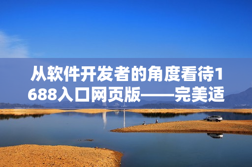 从软件开发者的角度看待1688入口网页版——完美适配软件行业的首选平台