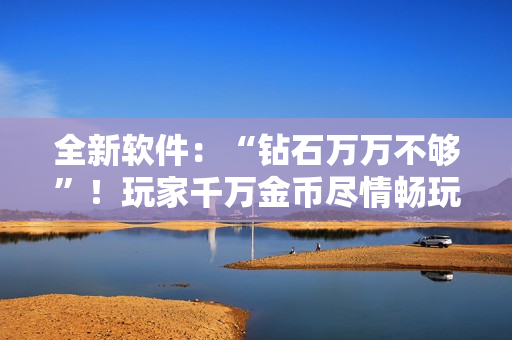 全新软件：“钻石万万不够”！玩家千万金币尽情畅玩，无限乐趣等你来体验。