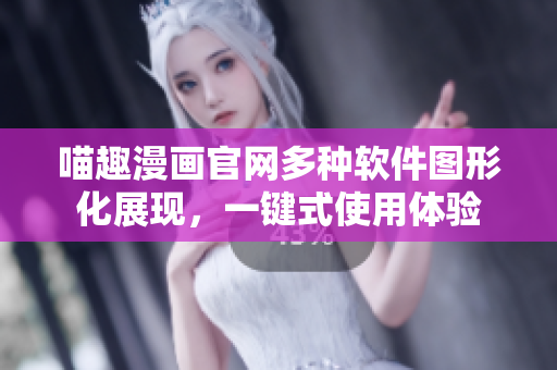 喵趣漫画官网多种软件图形化展现，一键式使用体验