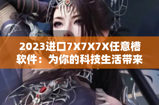 2023进口7X7X7X任意槽软件：为你的科技生活带来更多可能性