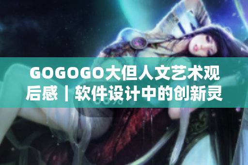 GOGOGO大但人文艺术观后感｜软件设计中的创新灵感找寻