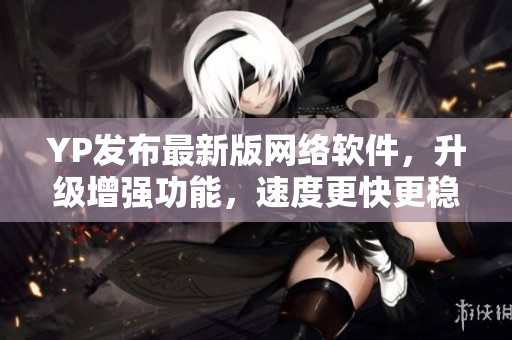 YP发布最新版网络软件，升级增强功能，速度更快更稳定