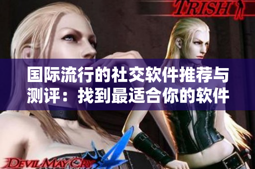 国际流行的社交软件推荐与测评：找到最适合你的软件！