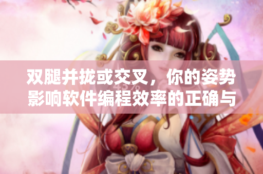 双腿并拢或交叉，你的姿势影响软件编程效率的正确与否