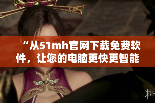“从51mh官网下载免费软件，让您的电脑更快更智能！”