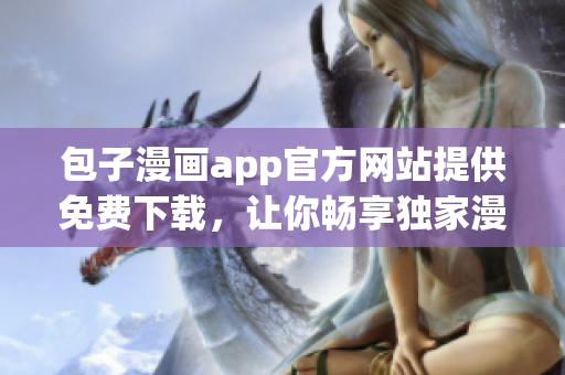 包子漫画app官方网站提供免费下载，让你畅享独家漫画资源