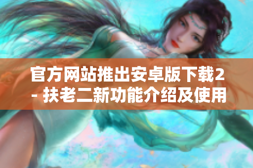 官方网站推出安卓版下载2 - 扶老二新功能介绍及使用心得分享