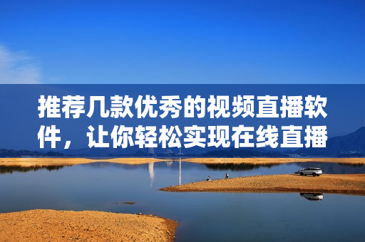 推荐几款优秀的视频直播软件，让你轻松实现在线直播！